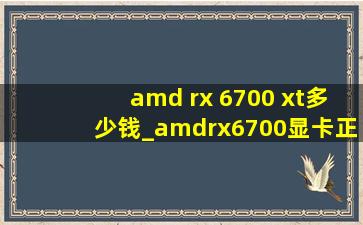 amd rx 6700 xt多少钱_amdrx6700显卡正常价格